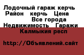 Лодочный гараж керчь › Район ­ керчь › Цена ­ 450 000 - Все города Недвижимость » Гаражи   . Калмыкия респ.